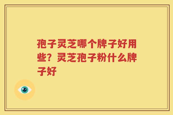 孢子灵芝哪个牌子好用些？灵芝孢子粉什么牌子好