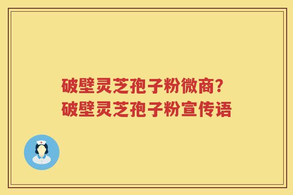 破壁灵芝孢子粉微商？破壁灵芝孢子粉宣传语
