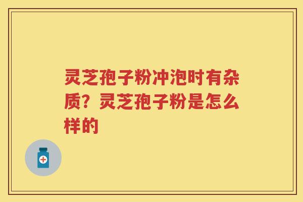 灵芝孢子粉冲泡时有杂质?灵芝孢子粉是怎么样的 灵芝孢子粉冲泡时有杂质?灵芝孢子粉是怎么样的