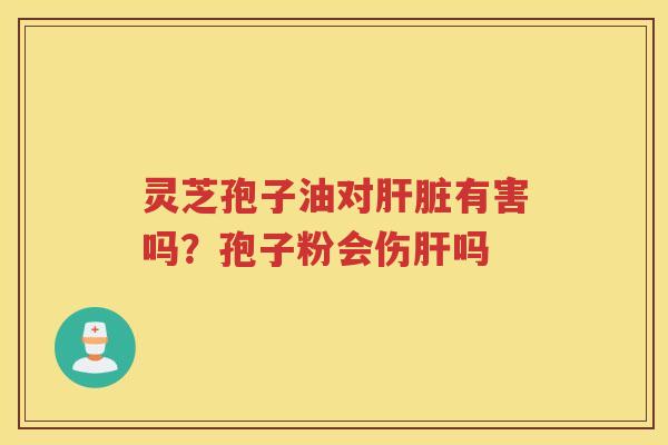灵芝孢子油对有害吗?孢子粉会伤吗 灵芝孢子油对有害吗?孢子粉会伤吗