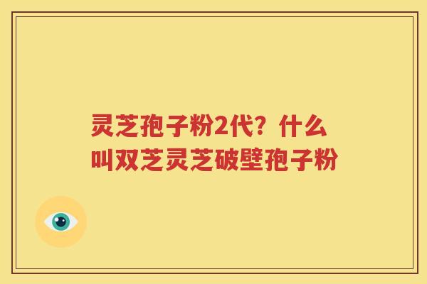 灵芝孢子粉2代？什么叫双芝灵芝破壁孢子粉