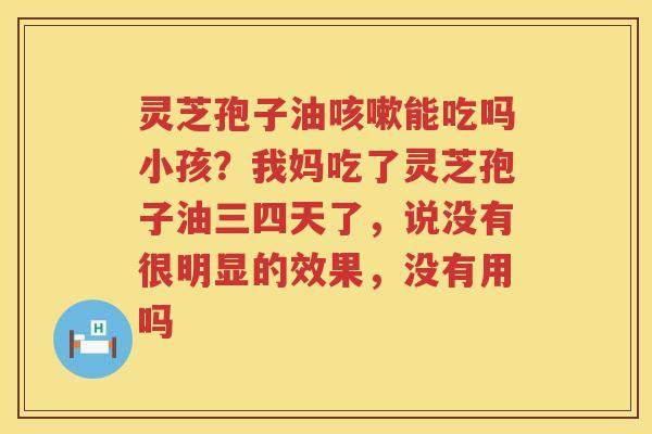 灵芝孢子油能吃吗小孩？我妈吃了灵芝孢子油三四天了，说没有很明显的效果，没有用吗