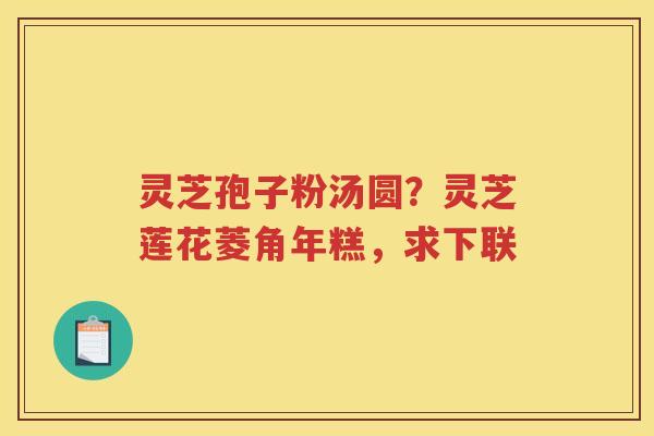 灵芝孢子粉汤圆？灵芝莲花菱角年糕，求下联
