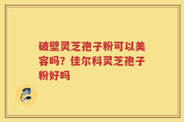 破壁灵芝孢子粉可以美容吗？佳尔科灵芝孢子粉好吗