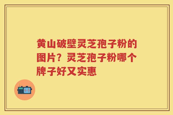 黄山破壁灵芝孢子粉的图片？灵芝孢子粉哪个牌子好又实惠