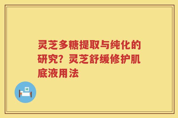 灵芝多糖提取与纯化的研究？灵芝舒缓修护肌底液用法