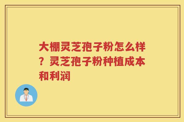大棚灵芝孢子粉怎么样？灵芝孢子粉种植成本和利润
