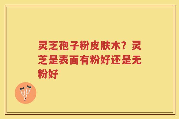 灵芝孢子粉木？灵芝是表面有粉好还是无粉好