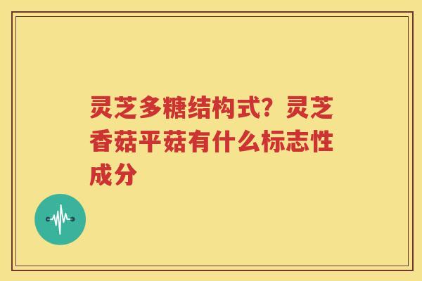 灵芝多糖结构式？灵芝香菇平菇有什么标志性成分