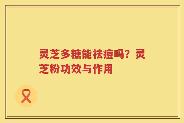 灵芝多糖能祛痘吗？灵芝粉功效与作用