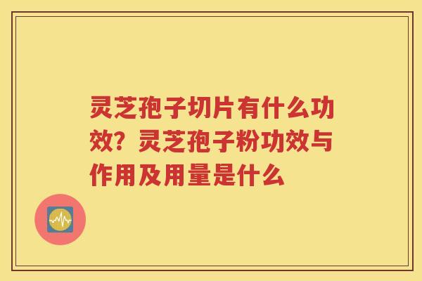 灵芝孢子切片有什么功效？灵芝孢子粉功效与作用及用量是什么