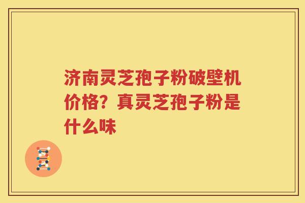 济南灵芝孢子粉破壁机价格？真灵芝孢子粉是什么味