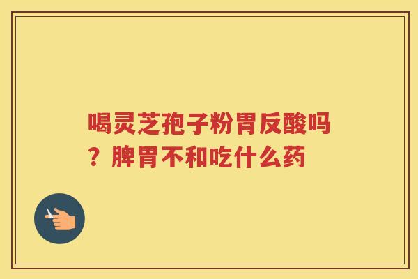 喝灵芝孢子粉胃反酸吗？脾胃不和吃什么药