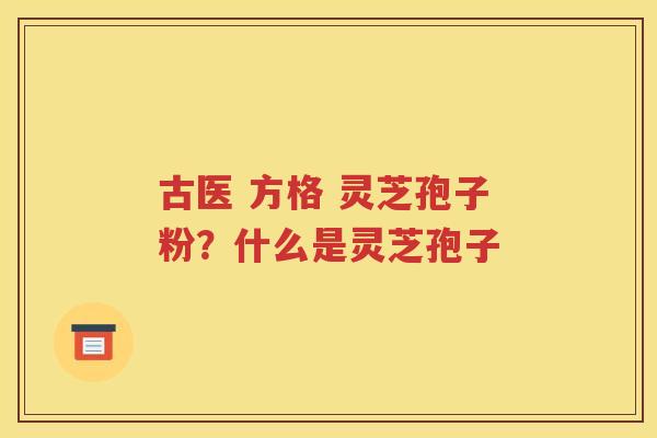 古医 方格 灵芝孢子粉？什么是灵芝孢子