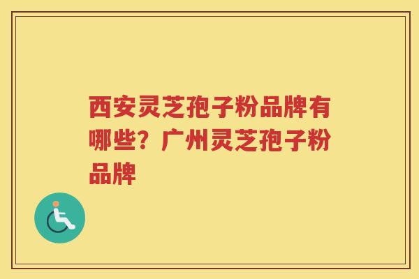 西安灵芝孢子粉品牌有哪些？广州灵芝孢子粉品牌