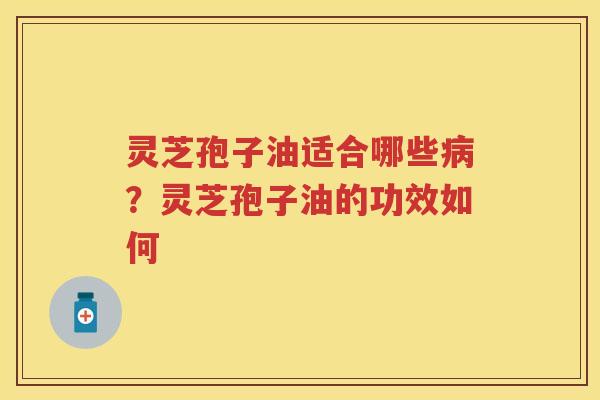 灵芝孢子油适合哪些？灵芝孢子油的功效如何