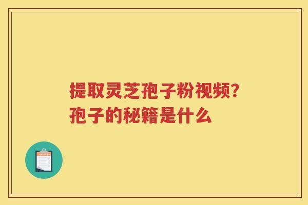提取灵芝孢子粉视频？孢子的秘籍是什么