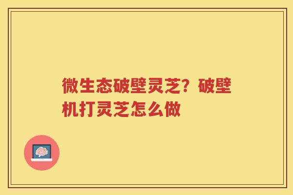 微生态破壁灵芝？破壁机打灵芝怎么做