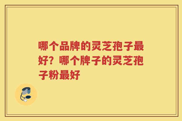 哪个品牌的灵芝孢子好？哪个牌子的灵芝孢子粉好