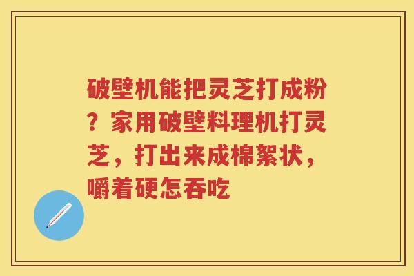 破壁机能把灵芝打成粉？家用破壁料理机打灵芝，打出来成棉絮状，嚼着硬怎吞吃