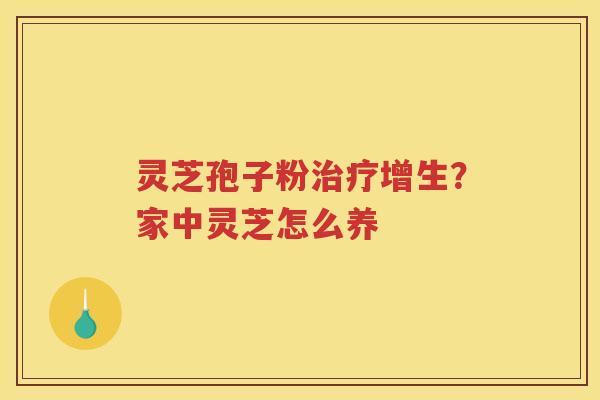 灵芝孢子粉增生？家中灵芝怎么养