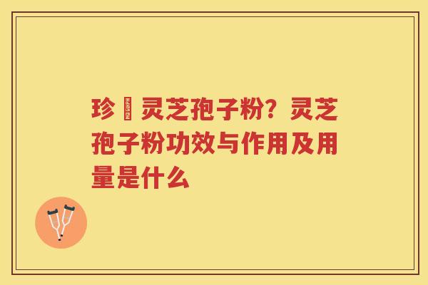珍瑧灵芝孢子粉？灵芝孢子粉功效与作用及用量是什么