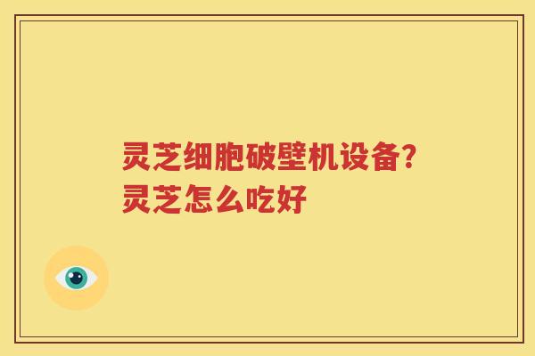 灵芝细胞破壁机设备?灵芝怎么吃好 灵芝细胞破壁机设备?灵芝怎么吃好
