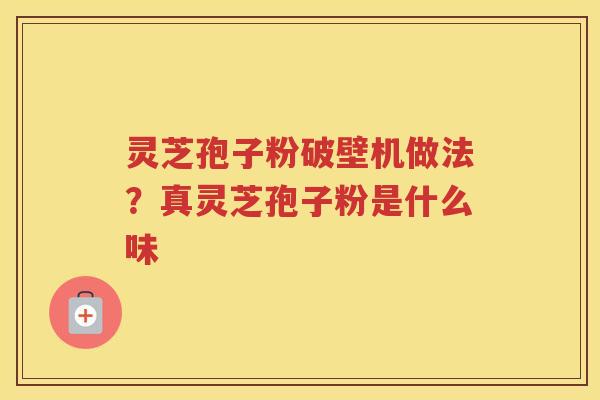 灵芝孢子粉破壁机做法？真灵芝孢子粉是什么味