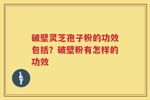 破壁灵芝孢子粉的功效包括？破壁粉有怎样的功效