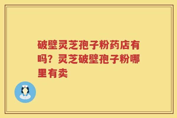 破壁灵芝孢子粉药店有吗?灵芝破壁孢子粉哪里有卖 破壁灵芝孢子粉药店有吗?灵芝破壁孢子粉哪里有卖