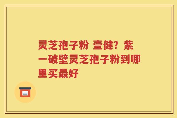 灵芝孢子粉 壹健？紫一破壁灵芝孢子粉到哪里买好