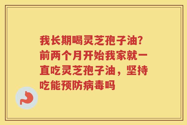 我长期喝灵芝孢子油？前两个月开始我家就一直吃灵芝孢子油，坚持吃能吗