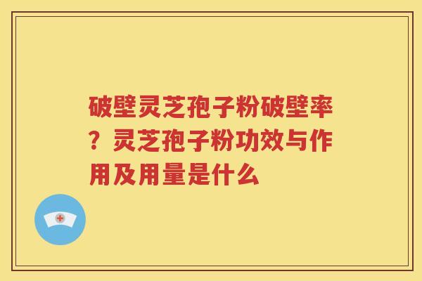 破壁灵芝孢子粉破壁率?灵芝孢子粉功效与作用及用量是什么 破壁灵芝孢子粉破壁率?灵芝孢子粉功效与作用及用量是什么
