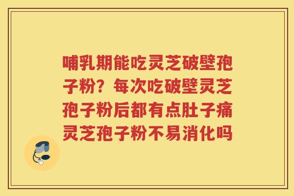 哺乳期能吃灵芝破壁孢子粉？每次吃破壁灵芝孢子粉后都有点肚子痛灵芝孢子粉不易消化吗