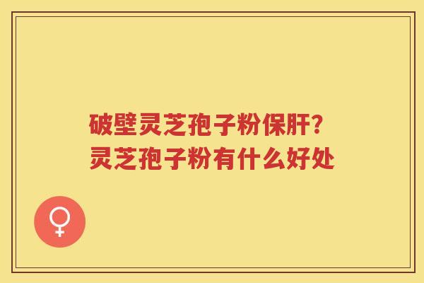 破壁灵芝孢子粉？灵芝孢子粉有什么好处