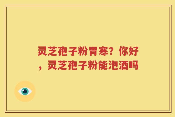 灵芝孢子粉胃寒?你好,灵芝孢子粉能泡酒吗 灵芝孢子粉胃寒?你好,灵芝孢子粉能泡酒吗