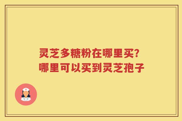 灵芝多糖粉在哪里买？哪里可以买到灵芝孢子