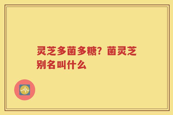 灵芝多菌多糖？菌灵芝别名叫什么