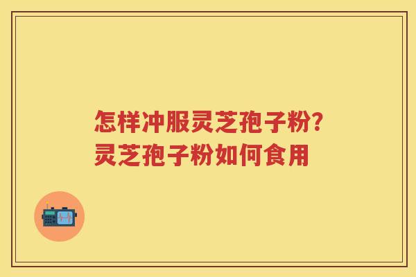 怎样冲服灵芝孢子粉？灵芝孢子粉如何食用