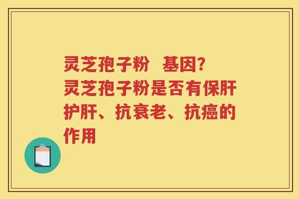 灵芝孢子粉  基因？灵芝孢子粉是否有、抗、抗的作用