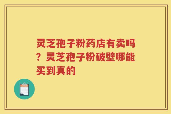 灵芝孢子粉药店有卖吗？灵芝孢子粉破壁哪能买到真的