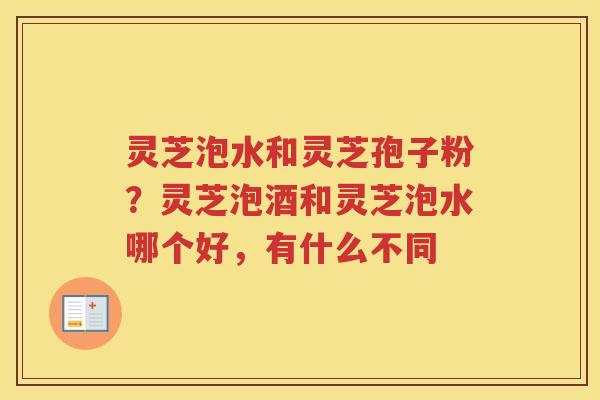 灵芝泡水和灵芝孢子粉？灵芝泡酒和灵芝泡水哪个好，有什么不同