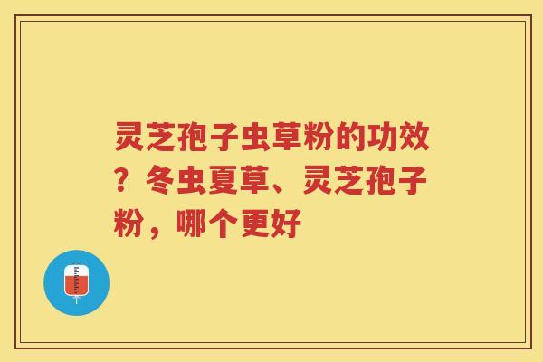 灵芝孢子虫草粉的功效？冬虫夏草、灵芝孢子粉，哪个更好