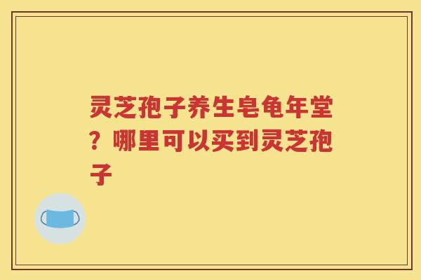 灵芝孢子养生皂龟年堂？哪里可以买到灵芝孢子
