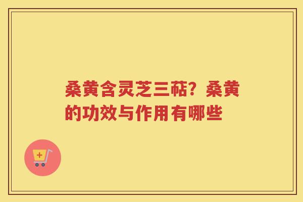 桑黄含灵芝三萜？桑黄的功效与作用有哪些
