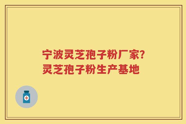 宁波灵芝孢子粉厂家？灵芝孢子粉生产基地