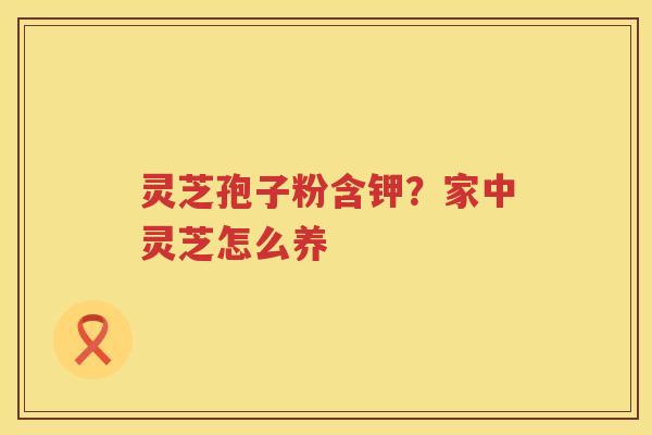 灵芝孢子粉含钾？家中灵芝怎么养