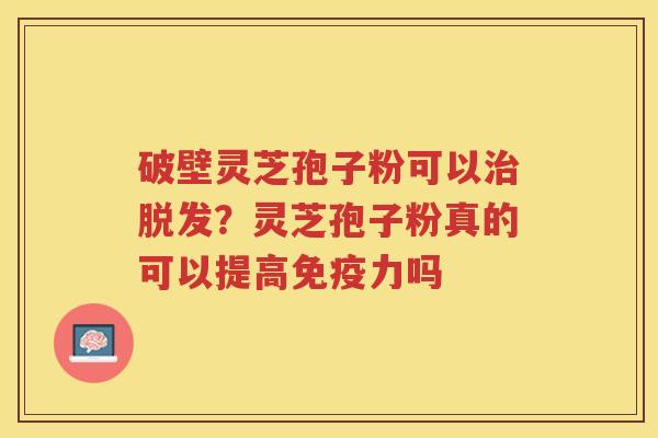 破壁灵芝孢子粉可以？灵芝孢子粉真的可以提高免疫力吗