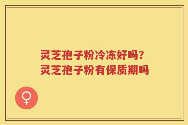 灵芝孢子粉冷冻好吗？灵芝孢子粉有保质期吗