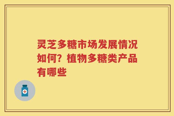 灵芝多糖市场发展情况如何？植物多糖类产品有哪些